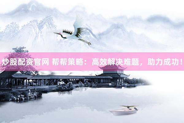 炒股配资官网 帮帮策略：高效解决难题，助力成功！