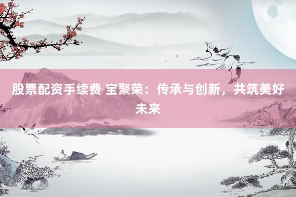 股票配资手续费 宝聚荣：传承与创新，共筑美好未来