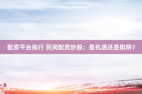 配资平台排行 民间配资炒股：是机遇还是陷阱？