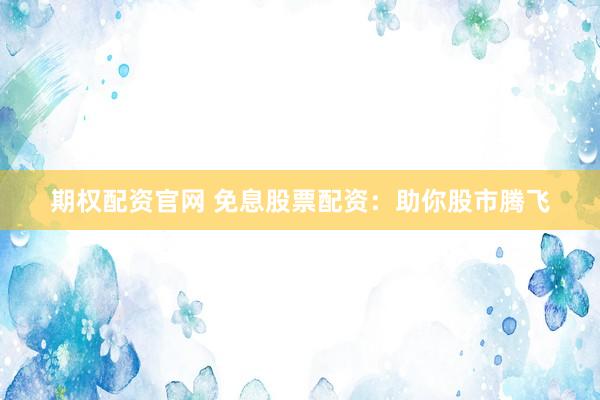 期权配资官网 免息股票配资：助你股市腾飞