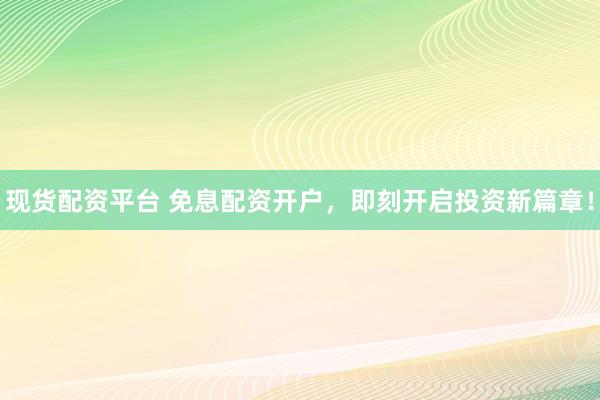 现货配资平台 免息配资开户，即刻开启投资新篇章！