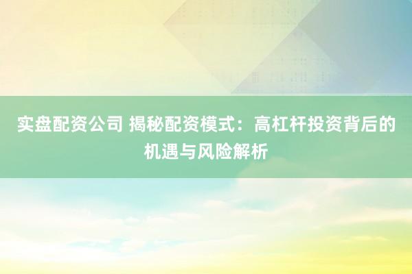 实盘配资公司 揭秘配资模式：高杠杆投资背后的机遇与风险解析