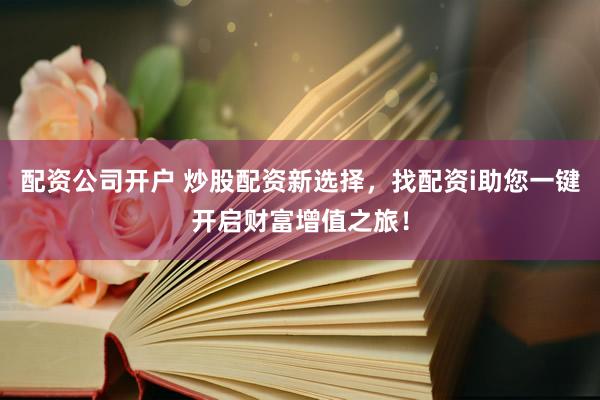 配资公司开户 炒股配资新选择，找配资i助您一键开启财富增值之旅！