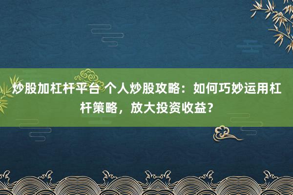 炒股加杠杆平台 个人炒股攻略：如何巧妙运用杠杆策略，放大投资收益？