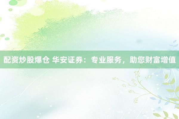 配资炒股爆仓 华安证券：专业服务，助您财富增值