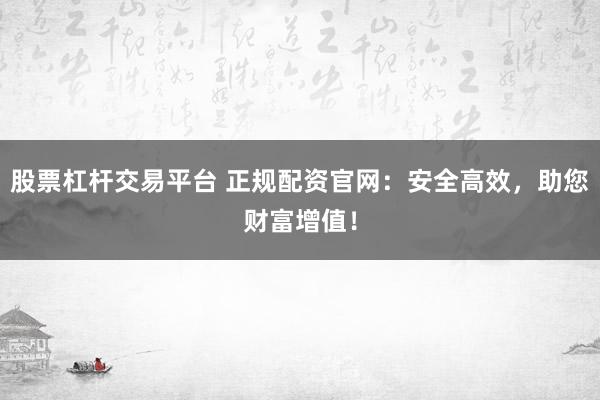 股票杠杆交易平台 正规配资官网：安全高效，助您财富增值！