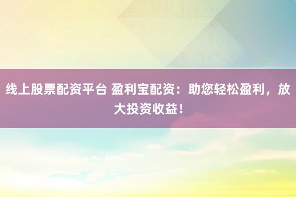 线上股票配资平台 盈利宝配资：助您轻松盈利，放大投资收益！