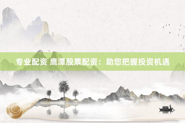 专业配资 鹰潭股票配资：助您把握投资机遇