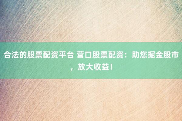 合法的股票配资平台 营口股票配资：助您掘金股市，放大收益！