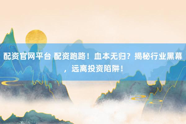 配资官网平台 配资跑路！血本无归？揭秘行业黑幕，远离投资陷阱！