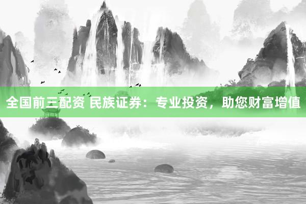全国前三配资 民族证券：专业投资，助您财富增值