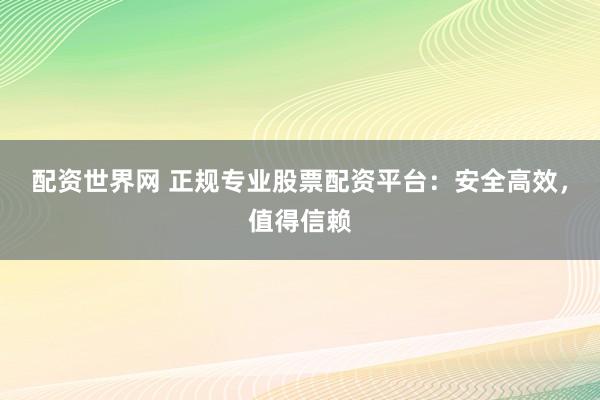 配资世界网 正规专业股票配资平台：安全高效，值得信赖