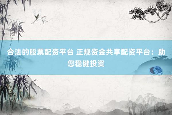 合法的股票配资平台 正规资金共享配资平台：助您稳健投资