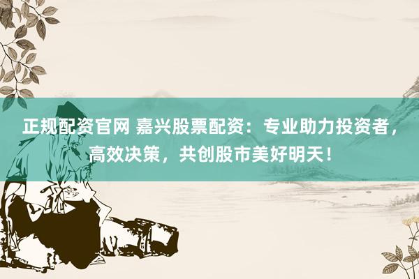 正规配资官网 嘉兴股票配资：专业助力投资者，高效决策，共创股市美好明天！