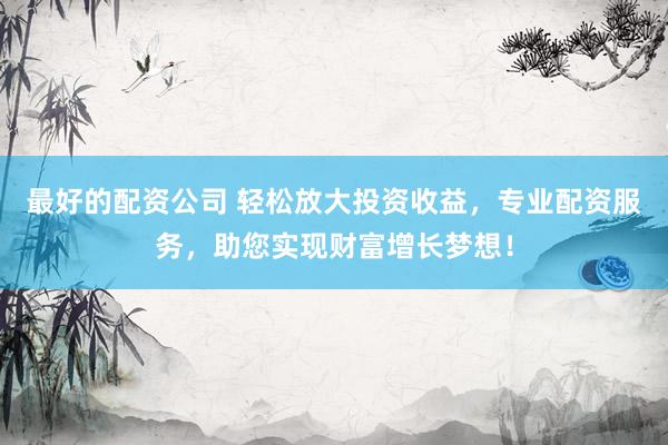 最好的配资公司 轻松放大投资收益，专业配资服务，助您实现财富增长梦想！
