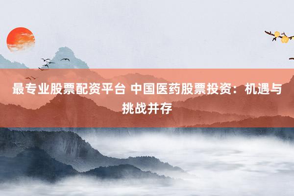 最专业股票配资平台 中国医药股票投资：机遇与挑战并存