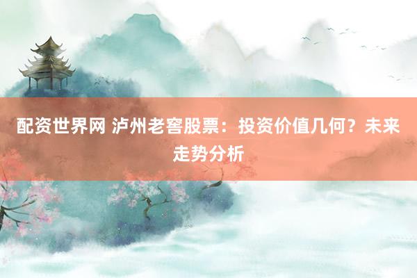 配资世界网 泸州老窖股票：投资价值几何？未来走势分析
