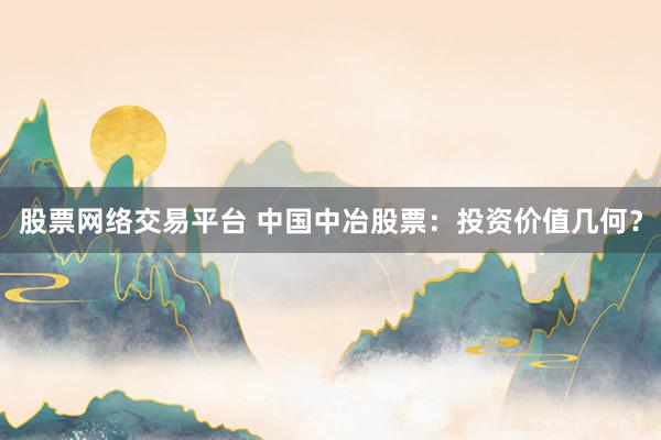 股票网络交易平台 中国中冶股票：投资价值几何？