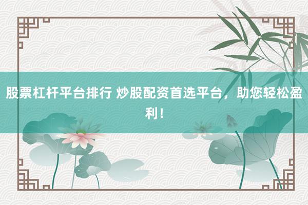 股票杠杆平台排行 炒股配资首选平台，助您轻松盈利！
