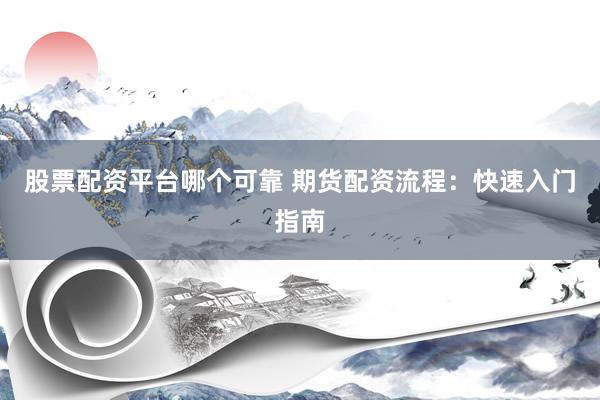 股票配资平台哪个可靠 期货配资流程：快速入门指南
