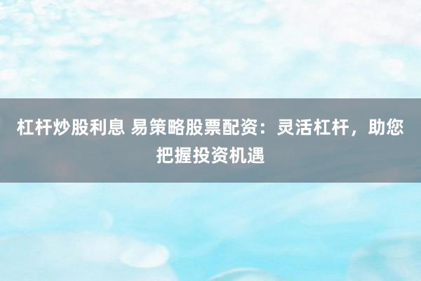 杠杆炒股利息 易策略股票配资：灵活杠杆，助您把握投资机遇