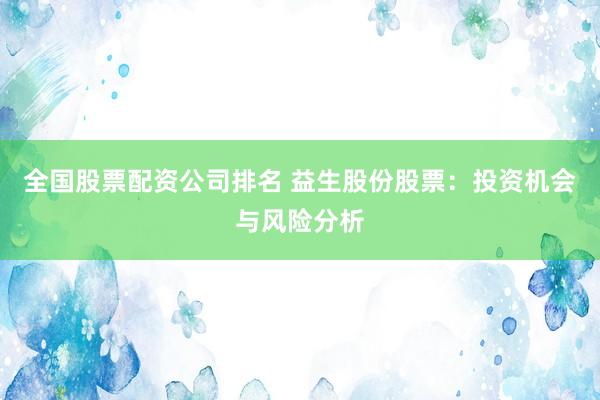 全国股票配资公司排名 益生股份股票：投资机会与风险分析