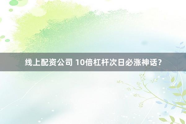 线上配资公司 10倍杠杆次日必涨神话？