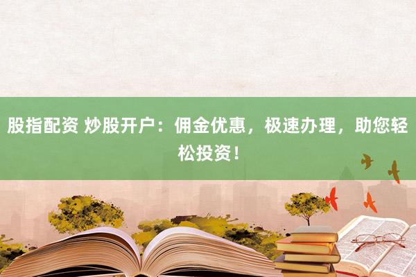 股指配资 炒股开户：佣金优惠，极速办理，助您轻松投资！