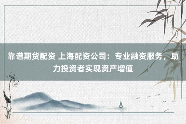 靠谱期货配资 上海配资公司：专业融资服务，助力投资者实现资产增值
