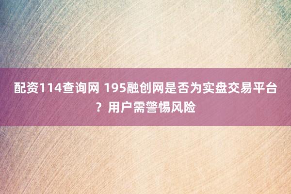 配资114查询网 195融创网是否为实盘交易平台？用户需警惕风险