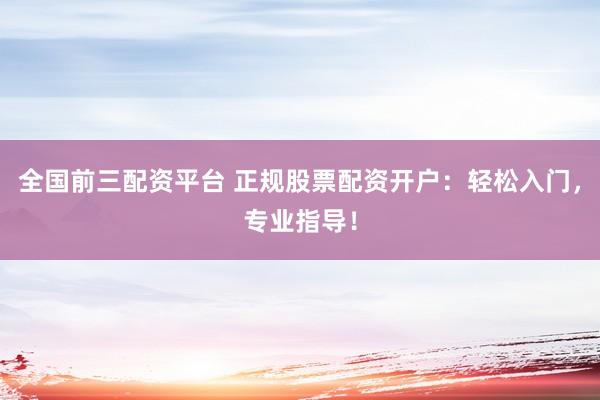 全国前三配资平台 正规股票配资开户：轻松入门，专业指导！