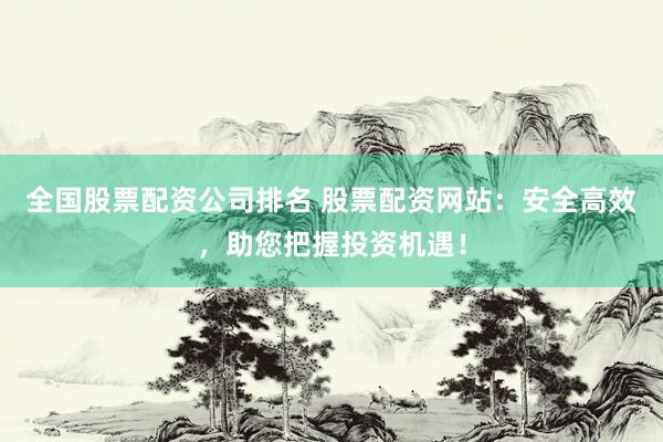 全国股票配资公司排名 股票配资网站：安全高效，助您把握投资机遇！
