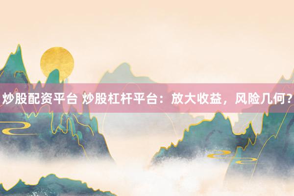 炒股配资平台 炒股杠杆平台：放大收益，风险几何？