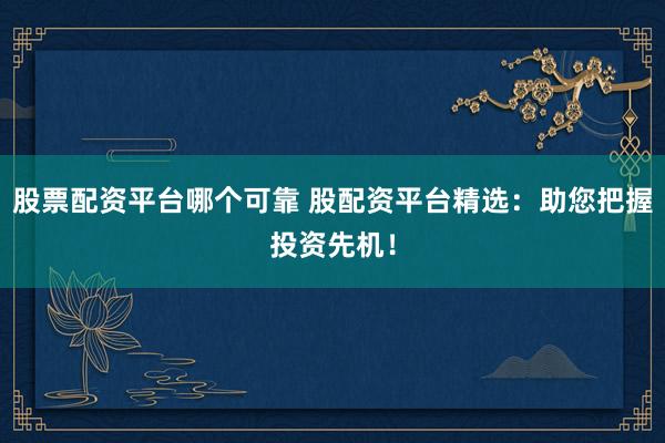 股票配资平台哪个可靠 股配资平台精选：助您把握投资先机！