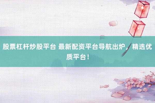 股票杠杆炒股平台 最新配资平台导航出炉，精选优质平台！