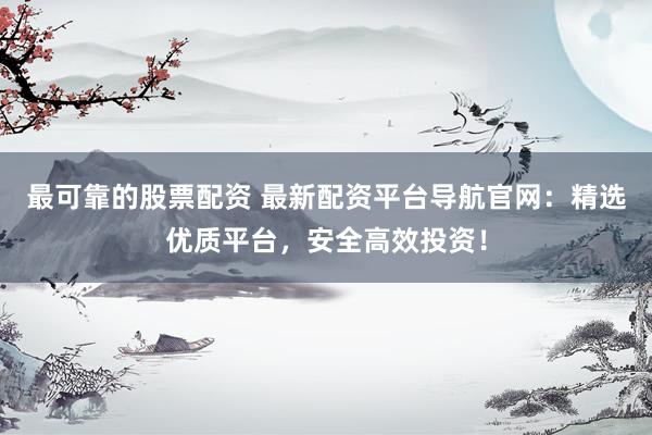 最可靠的股票配资 最新配资平台导航官网：精选优质平台，安全高效投资！