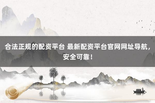 合法正规的配资平台 最新配资平台官网网址导航，安全可靠！