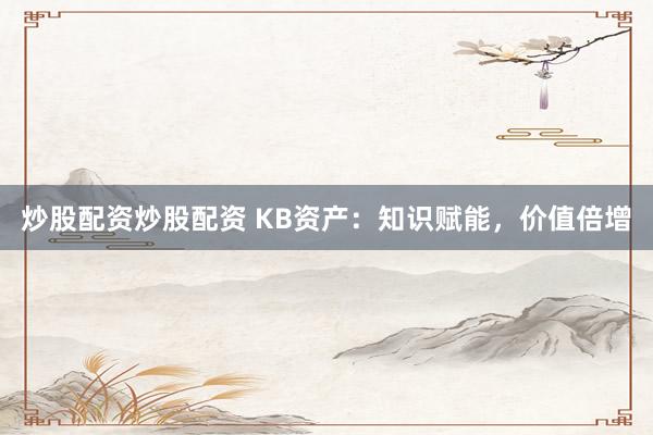炒股配资炒股配资 KB资产：知识赋能，价值倍增