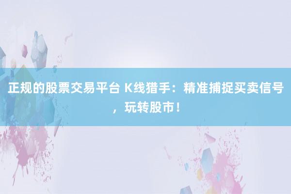 正规的股票交易平台 K线猎手：精准捕捉买卖信号，玩转股市！