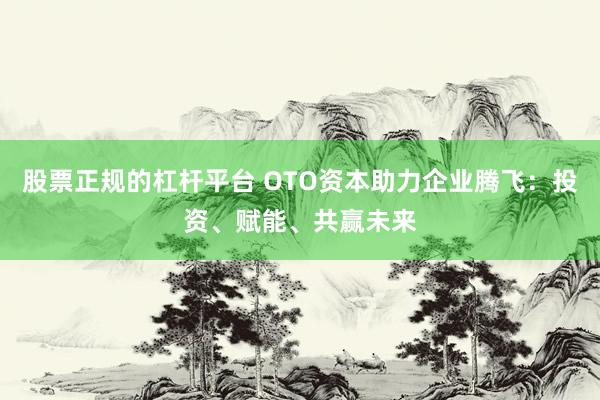 股票正规的杠杆平台 OTO资本助力企业腾飞：投资、赋能、共赢未来