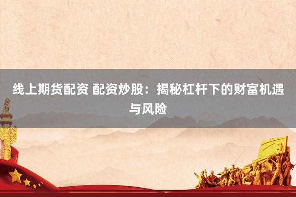 线上期货配资 配资炒股：揭秘杠杆下的财富机遇与风险