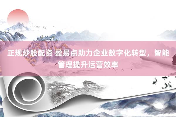 正规炒股配资 盈易点助力企业数字化转型，智能管理提升运营效率