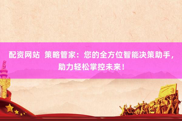 配资网站  策略管家：您的全方位智能决策助手，助力轻松掌控未来！