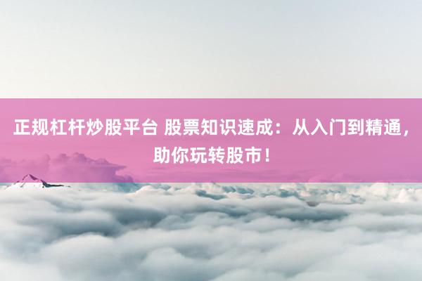 正规杠杆炒股平台 股票知识速成：从入门到精通，助你玩转股市！