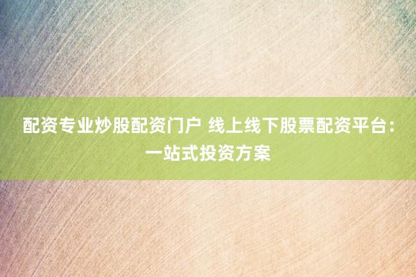 配资专业炒股配资门户 线上线下股票配资平台：一站式投资方案