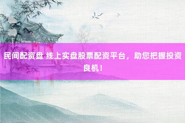 民间配资盘 线上实盘股票配资平台，助您把握投资良机！