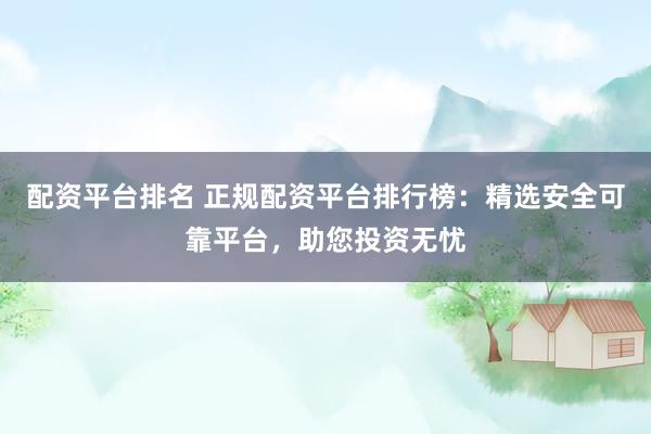 配资平台排名 正规配资平台排行榜：精选安全可靠平台，助您投资无忧
