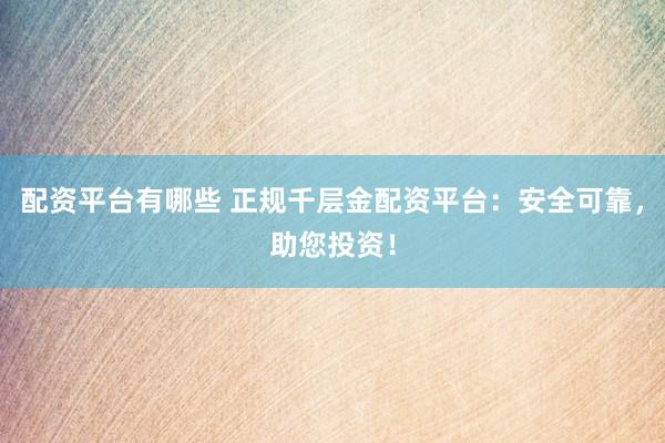 配资平台有哪些 正规千层金配资平台：安全可靠，助您投资！