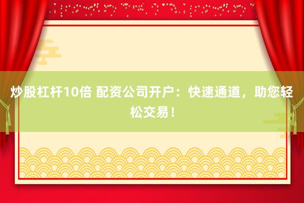 炒股杠杆10倍 配资公司开户：快速通道，助您轻松交易！