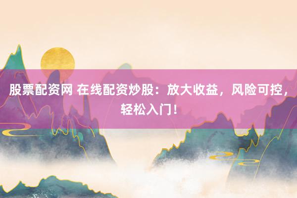 股票配资网 在线配资炒股：放大收益，风险可控，轻松入门！